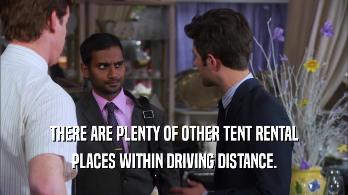 THERE ARE PLENTY OF OTHER TENT RENTAL PLACES WITHIN DRIVING DISTANCE. 