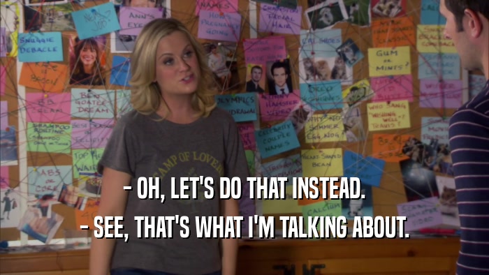 - OH, LET'S DO THAT INSTEAD. - SEE, THAT'S WHAT I'M TALKING ABOUT. 