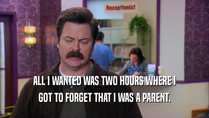 ALL I WANTED WAS TWO HOURS WHERE I GOT TO FORGET THAT I WAS A PARENT. 