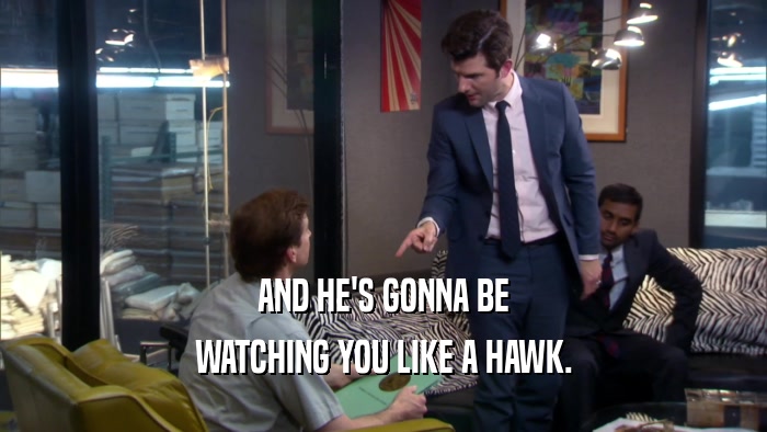 AND HE'S GONNA BE WATCHING YOU LIKE A HAWK. 