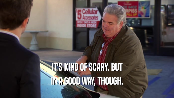 IT'S KIND OF SCARY. BUT IN A GOOD WAY, THOUGH. 
