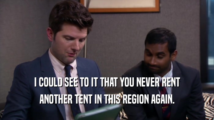 I COULD SEE TO IT THAT YOU NEVER RENT ANOTHER TENT IN THIS REGION AGAIN. 