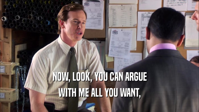 NOW, LOOK, YOU CAN ARGUE WITH ME ALL YOU WANT, 