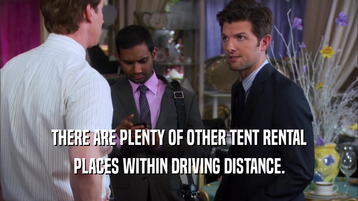 THERE ARE PLENTY OF OTHER TENT RENTAL PLACES WITHIN DRIVING DISTANCE. 