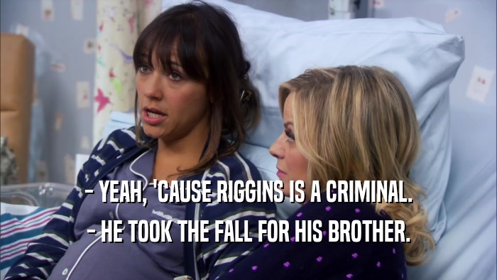- YEAH, 'CAUSE RIGGINS IS A CRIMINAL. - HE TOOK THE FALL FOR HIS BROTHER. 