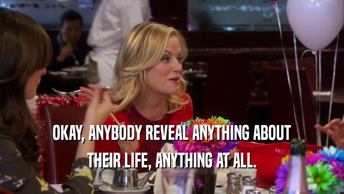 OKAY, ANYBODY REVEAL ANYTHING ABOUT THEIR LIFE, ANYTHING AT ALL. 