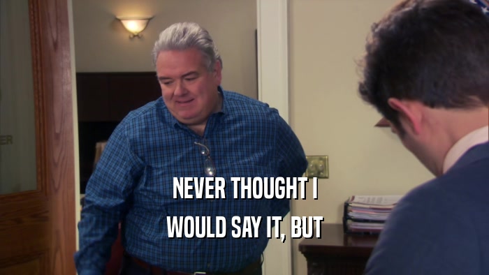 NEVER THOUGHT I WOULD SAY IT, BUT 