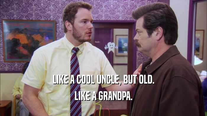 LIKE A COOL UNCLE, BUT OLD. LIKE A GRANDPA. 