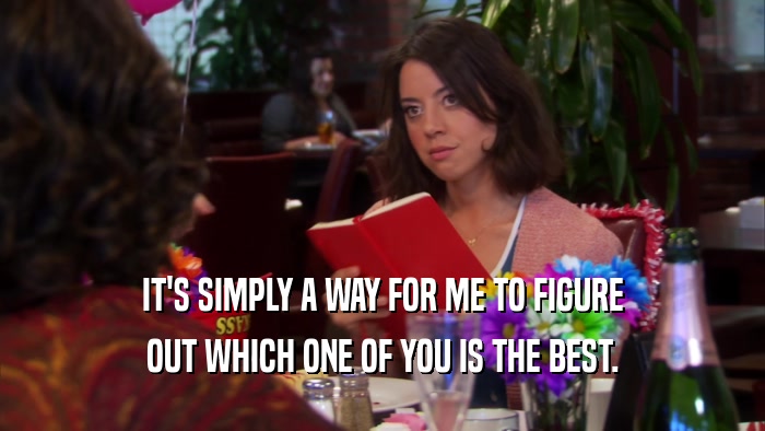 IT'S SIMPLY A WAY FOR ME TO FIGURE OUT WHICH ONE OF YOU IS THE BEST. 