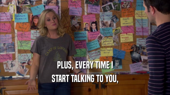 PLUS, EVERY TIME I START TALKING TO YOU, 