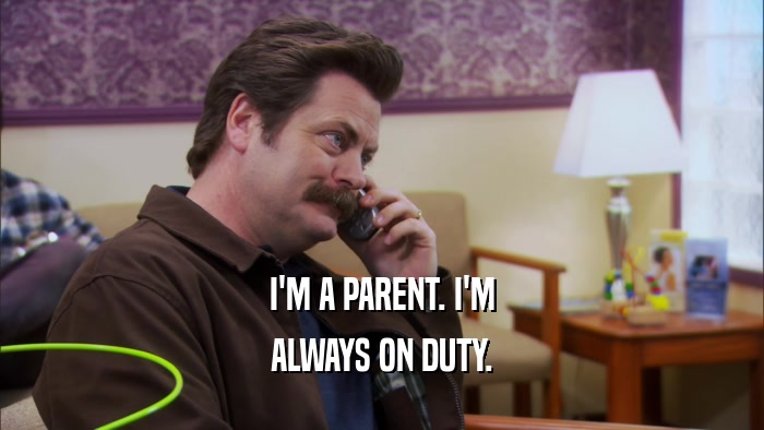 I'M A PARENT. I'M ALWAYS ON DUTY. 