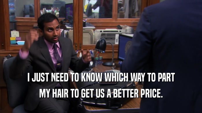 I JUST NEED TO KNOW WHICH WAY TO PART MY HAIR TO GET US A BETTER PRICE. 