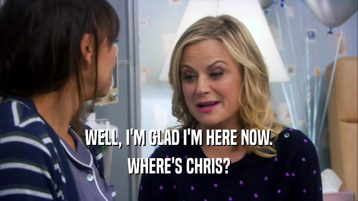 WELL, I'M GLAD I'M HERE NOW. WHERE'S CHRIS? 
