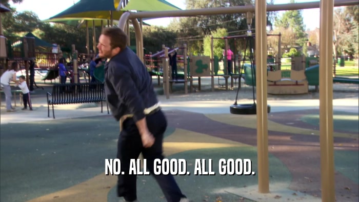NO. ALL GOOD. ALL GOOD.  