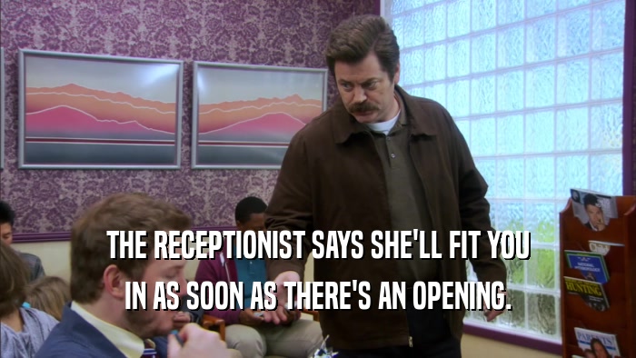 THE RECEPTIONIST SAYS SHE'LL FIT YOU IN AS SOON AS THERE'S AN OPENING. 