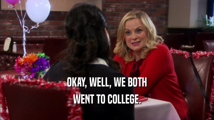 OKAY, WELL, WE BOTH WENT TO COLLEGE. 