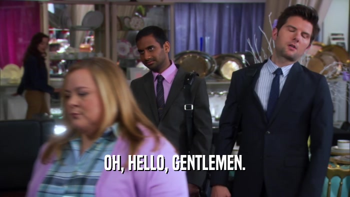 OH, HELLO, GENTLEMEN.  