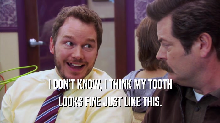 I DON'T KNOW, I THINK MY TOOTH LOOKS FINE JUST LIKE THIS. 