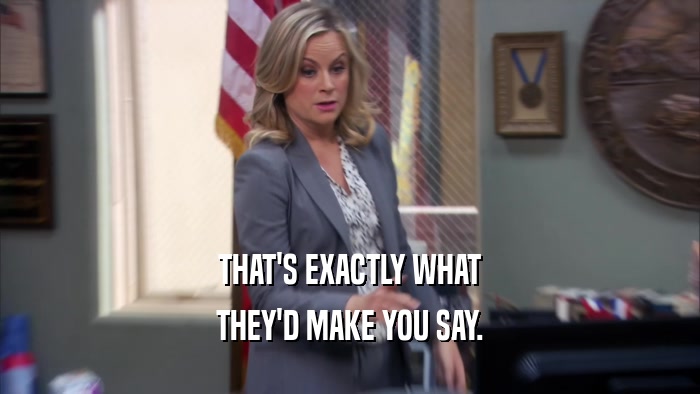 THAT'S EXACTLY WHAT THEY'D MAKE YOU SAY. 