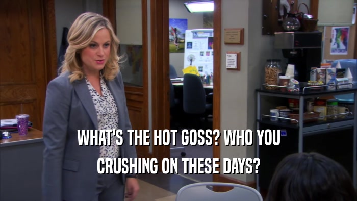 WHAT'S THE HOT GOSS? WHO YOU CRUSHING ON THESE DAYS? 