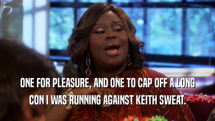 ONE FOR PLEASURE, AND ONE TO CAP OFF A LONG CON I WAS RUNNING AGAINST KEITH SWEAT. 