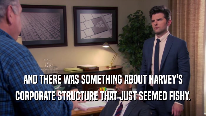 AND THERE WAS SOMETHING ABOUT HARVEY'S CORPORATE STRUCTURE THAT JUST SEEMED FISHY. 