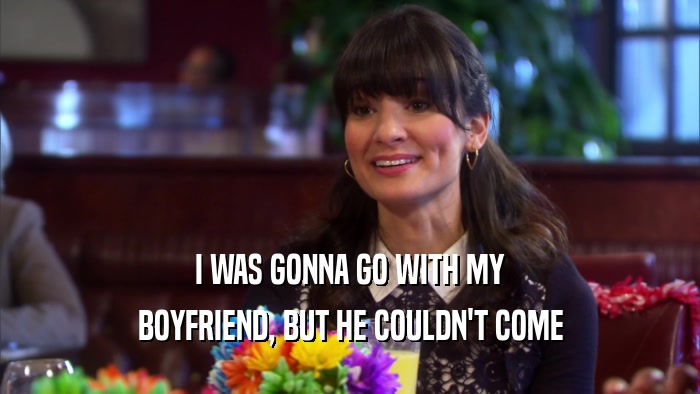 I WAS GONNA GO WITH MY BOYFRIEND, BUT HE COULDN'T COME 