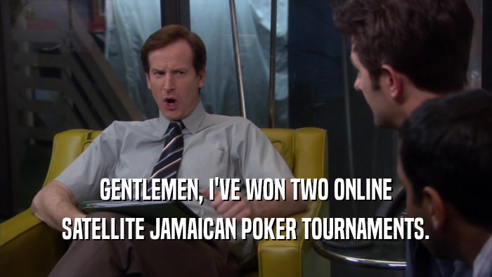 GENTLEMEN, I'VE WON TWO ONLINE SATELLITE JAMAICAN POKER TOURNAMENTS. 