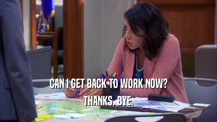 CAN I GET BACK TO WORK NOW? THANKS. BYE. 