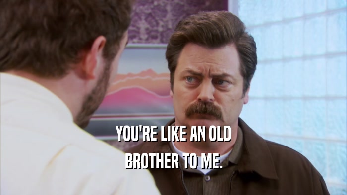 YOU'RE LIKE AN OLD BROTHER TO ME. 