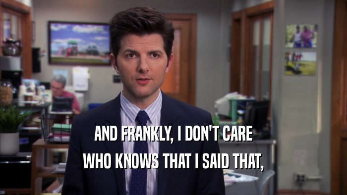 AND FRANKLY, I DON'T CARE WHO KNOWS THAT I SAID THAT, 