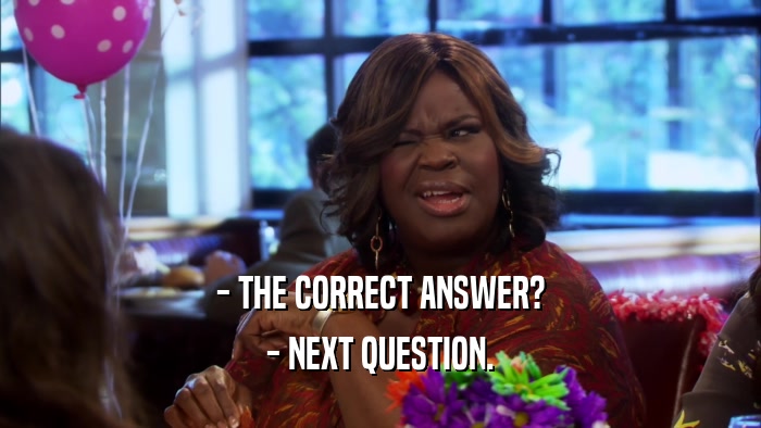 - THE CORRECT ANSWER? - NEXT QUESTION. 