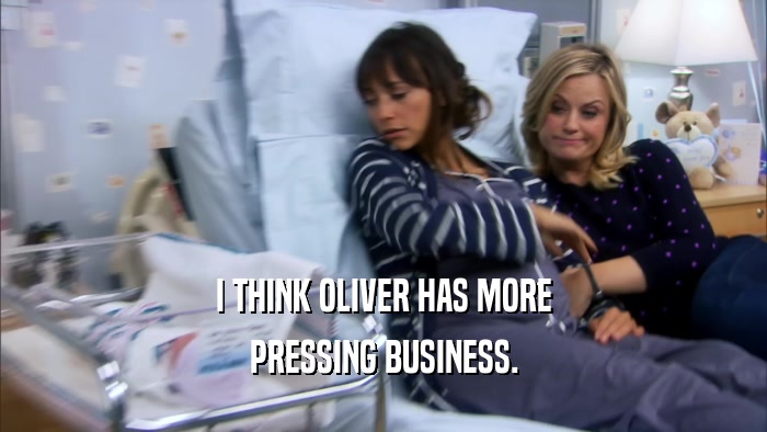 I THINK OLIVER HAS MORE PRESSING BUSINESS. 