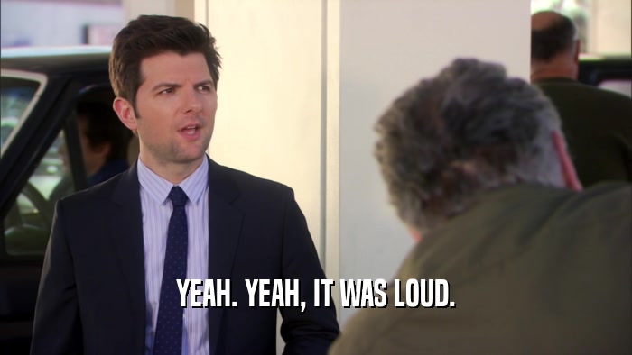 YEAH. YEAH, IT WAS LOUD.  