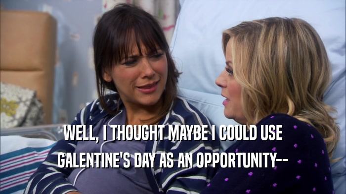 WELL, I THOUGHT MAYBE I COULD USE GALENTINE'S DAY AS AN OPPORTUNITY-- 