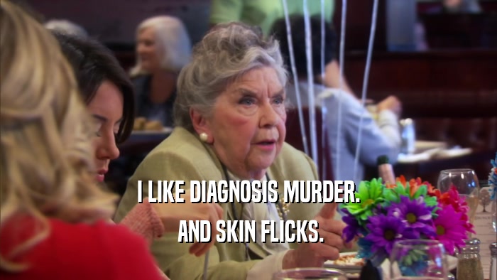 I LIKE DIAGNOSIS MURDER.  AND SKIN FLICKS. 