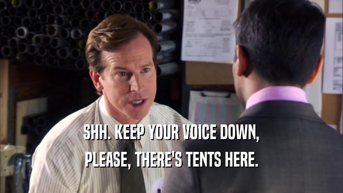 SHH. KEEP YOUR VOICE DOWN, PLEASE, THERE'S TENTS HERE. 
