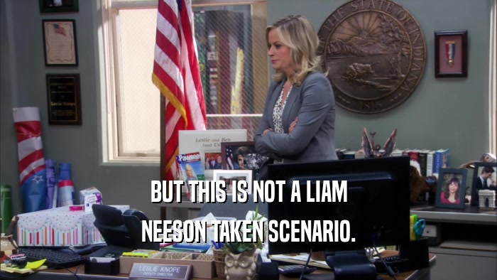 BUT THIS IS NOT A LIAM NEESON TAKEN SCENARIO. 