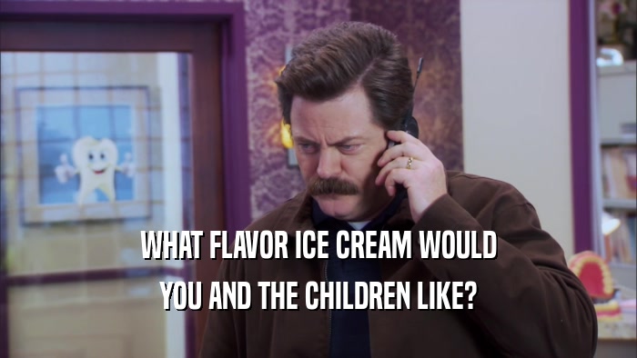 WHAT FLAVOR ICE CREAM WOULD YOU AND THE CHILDREN LIKE? 