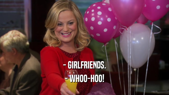- GIRLFRIENDS. - WHOO-HOO! 