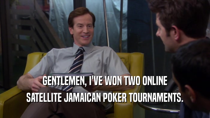 GENTLEMEN, I'VE WON TWO ONLINE SATELLITE JAMAICAN POKER TOURNAMENTS. 