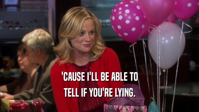 'CAUSE I'LL BE ABLE TO TELL IF YOU'RE LYING. 