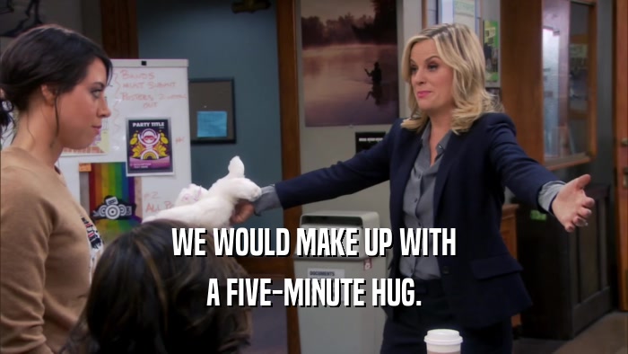 WE WOULD MAKE UP WITH A FIVE-MINUTE HUG. 