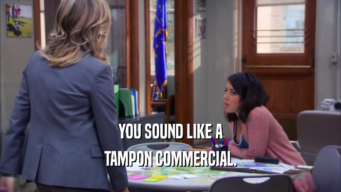 YOU SOUND LIKE A TAMPON COMMERCIAL. 
