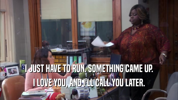 I JUST HAVE TO RUN. SOMETHING CAME UP. I LOVE YOU, AND I'LL CALL YOU LATER. 