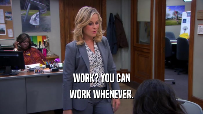 WORK? YOU CAN WORK WHENEVER. 