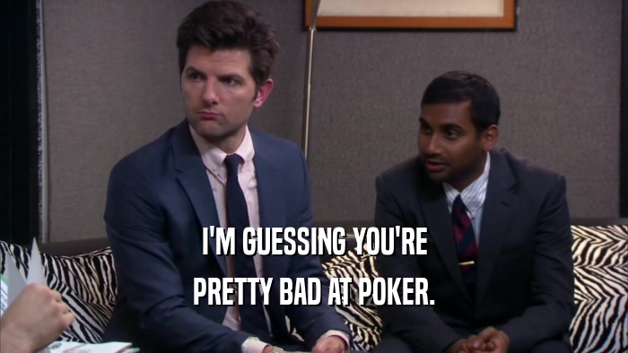 I'M GUESSING YOU'RE PRETTY BAD AT POKER. 