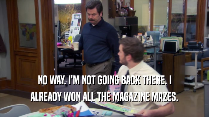 NO WAY. I'M NOT GOING BACK THERE. I ALREADY WON ALL THE MAGAZINE MAZES. 