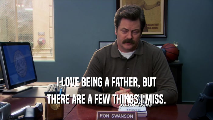 I LOVE BEING A FATHER, BUT THERE ARE A FEW THINGS I MISS. 
