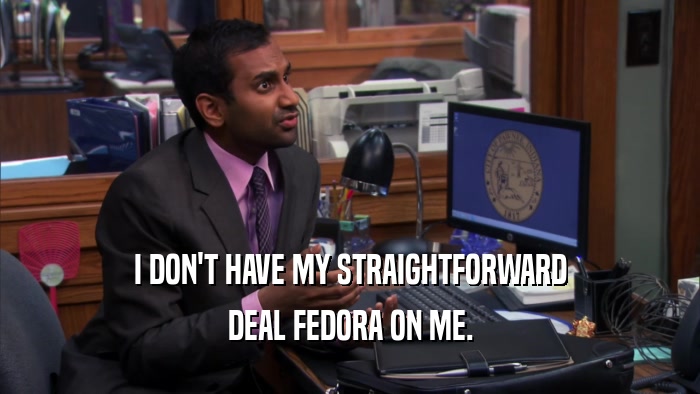 I DON'T HAVE MY STRAIGHTFORWARD DEAL FEDORA ON ME. 